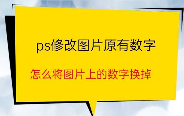 ps修改图片原有数字 怎么将图片上的数字换掉？